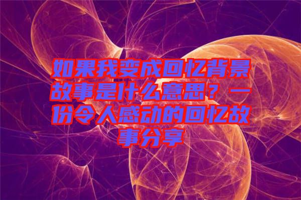 如果我變成回憶背景故事是什么意思？一份令人感動的回憶故事分享