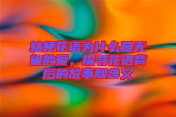 桔?；ㄕZ為什么是無望的愛，探尋花語背后的故事和含義