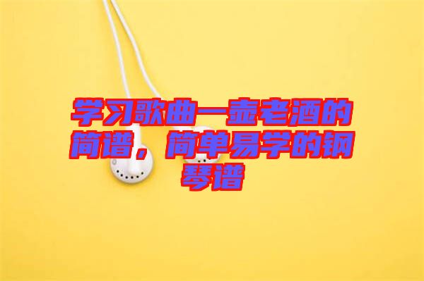 學(xué)習(xí)歌曲一壺老酒的簡(jiǎn)譜，簡(jiǎn)單易學(xué)的鋼琴譜