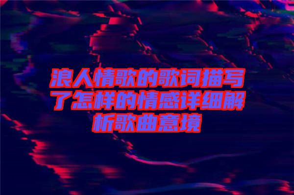 浪人情歌的歌詞描寫(xiě)了怎樣的情感詳細(xì)解析歌曲意境