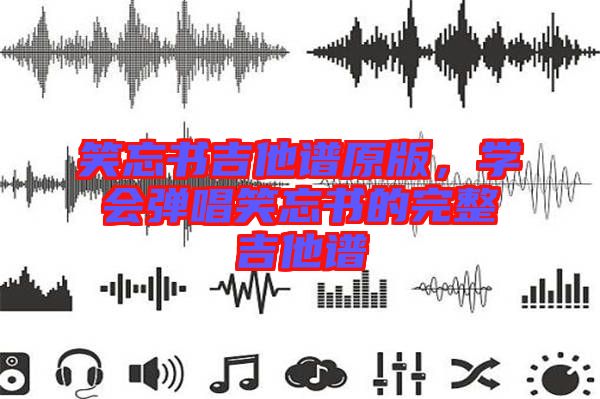 笑忘書吉他譜原版，學(xué)會彈唱笑忘書的完整吉他譜