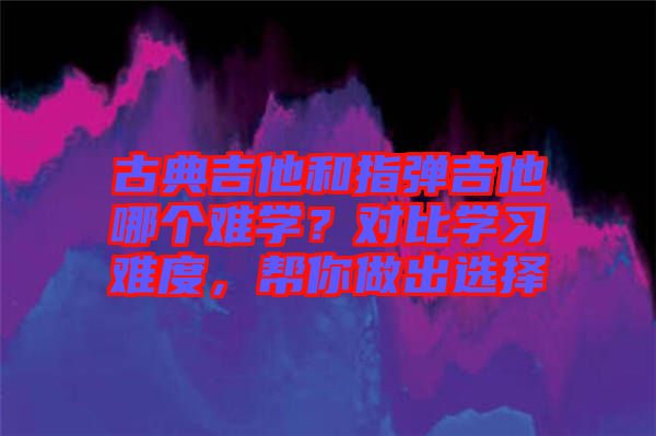 古典吉他和指彈吉他哪個(gè)難學(xué)？對(duì)比學(xué)習(xí)難度，幫你做出選擇