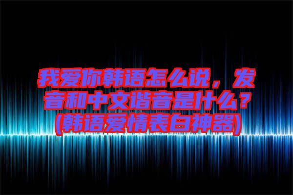 我愛(ài)你韓語(yǔ)怎么說(shuō)，發(fā)音和中文諧音是什么？(韓語(yǔ)愛(ài)情表白神器)