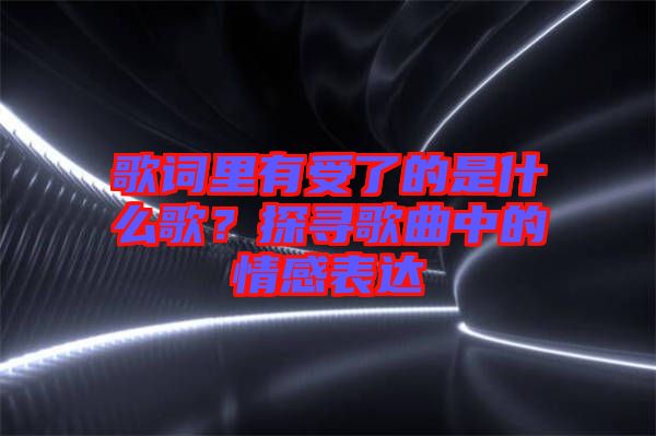 歌詞里有受了的是什么歌？探尋歌曲中的情感表達