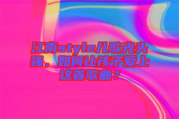 江南style兒歌光頭強，如何讓孩子愛上這首歌曲？