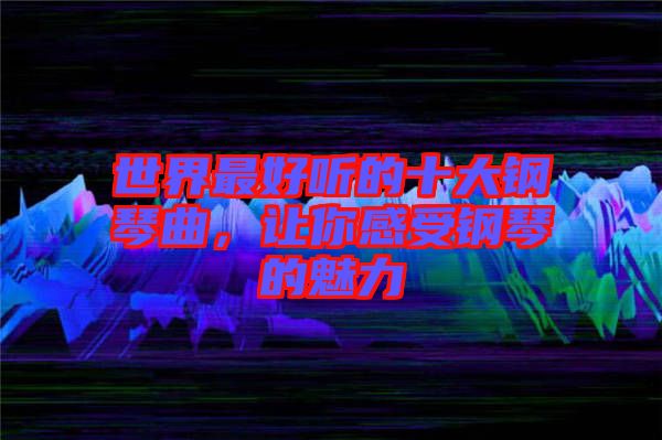 世界最好聽的十大鋼琴曲，讓你感受鋼琴的魅力