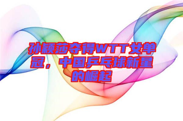 孫穎莎奪得WTT女單冠，中國乒乓球新星的崛起