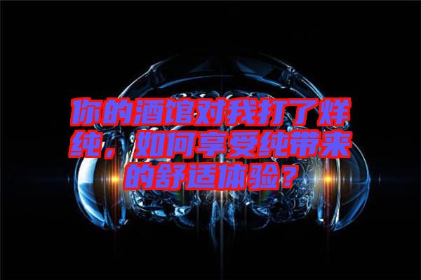 你的酒館對(duì)我打了烊純，如何享受純帶來的舒適體驗(yàn)？