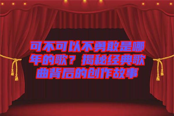 可不可以不勇敢是哪年的歌？揭秘經(jīng)典歌曲背后的創(chuàng)作故事