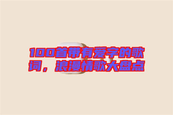 100首帶有愛字的歌詞，浪漫情歌大盤點