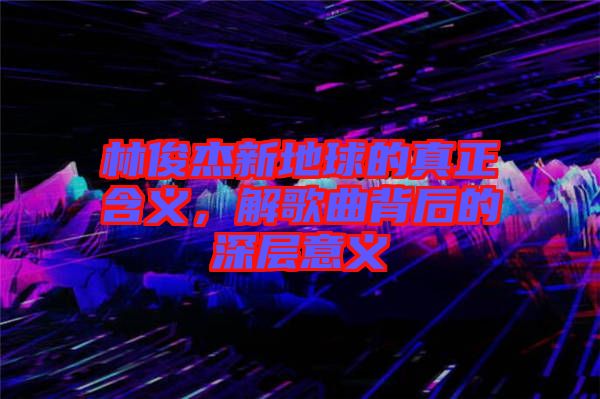 林俊杰新地球的真正含義，解歌曲背后的深層意義