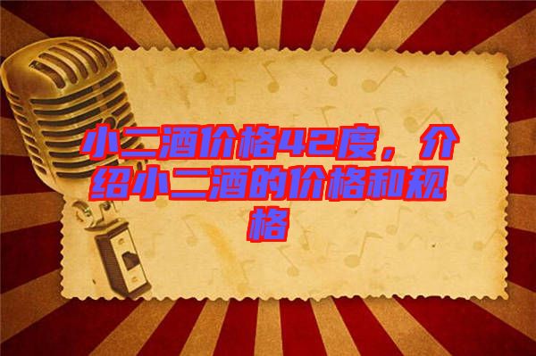 小二酒價格42度，介紹小二酒的價格和規(guī)格