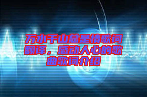 萬水千山總是情歌詞翻譯，感動人心的歌曲歌詞介紹