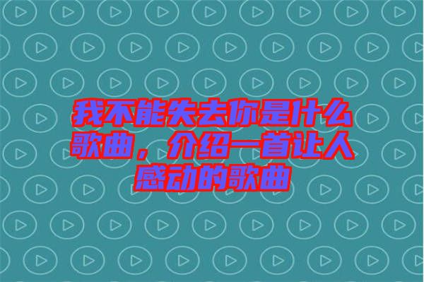 我不能失去你是什么歌曲，介紹一首讓人感動的歌曲