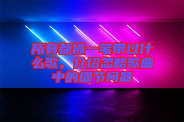 所有都被一筆帶過什么歌，介紹忽略歌曲中的細(xì)節(jié)問題