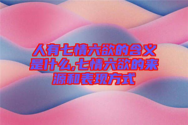 人有七情六欲的含義是什么,七情六欲的來源和表現(xiàn)方式