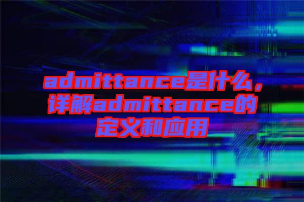 admittance是什么，詳解admittance的定義和應(yīng)用