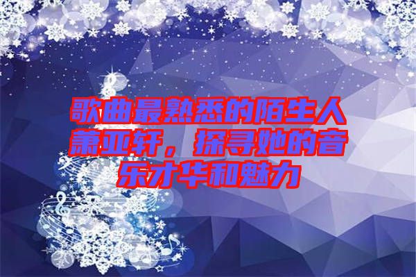 歌曲最熟悉的陌生人蕭亞軒，探尋她的音樂才華和魅力