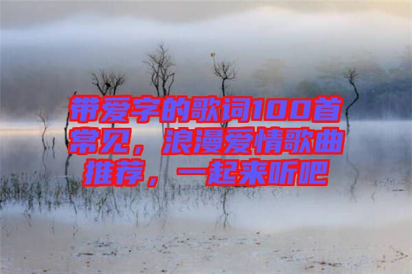 帶愛字的歌詞100首常見，浪漫愛情歌曲推薦，一起來聽吧