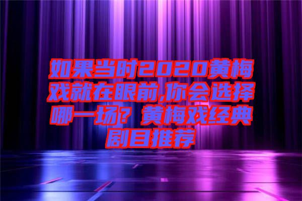 如果當(dāng)時(shí)2020黃梅戲就在眼前,你會選擇哪一場？黃梅戲經(jīng)典劇目推薦