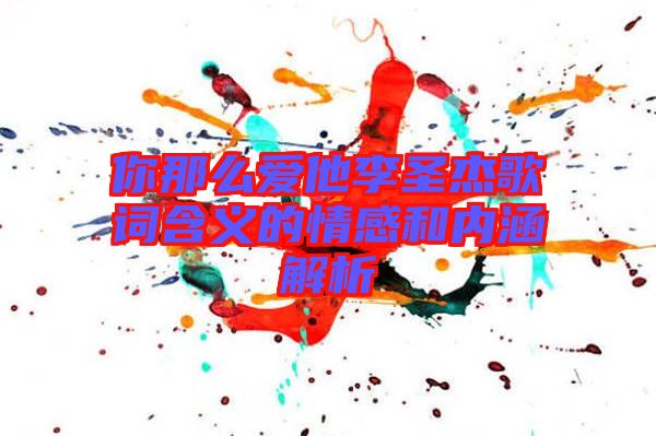 你那么愛(ài)他李圣杰歌詞含義的情感和內(nèi)涵解析