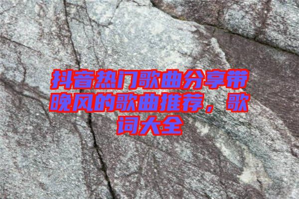 抖音熱門歌曲分享帶晚風(fēng)的歌曲推薦，歌詞大全