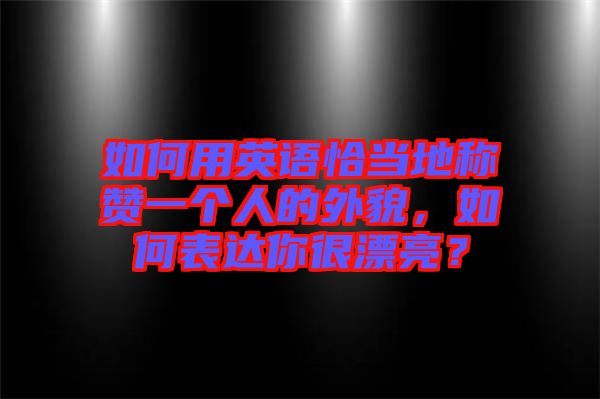 如何用英語(yǔ)恰當(dāng)?shù)胤Q(chēng)贊一個(gè)人的外貌，如何表達(dá)你很漂亮？