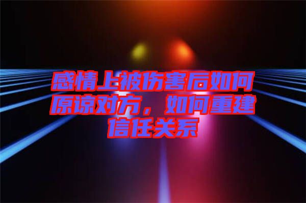 感情上被傷害后如何原諒對方，如何重建信任關(guān)系