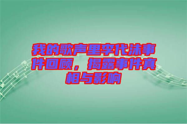 我的歌聲里李代沫事件回顧，揭露事件真相與影響