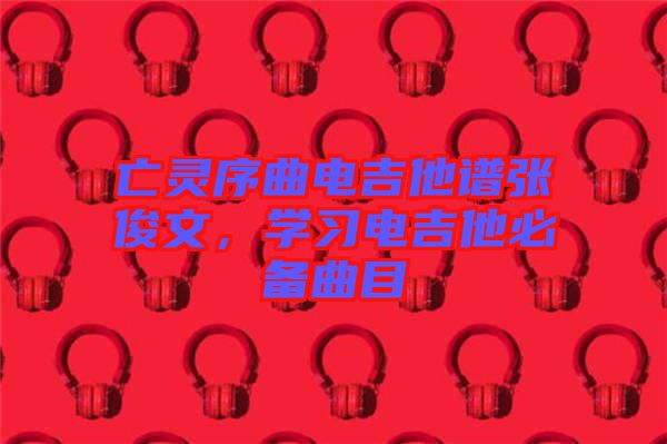 亡靈序曲電吉他譜張俊文，學(xué)習(xí)電吉他必備曲目