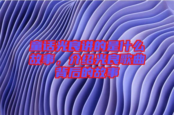 童話光良講的是什么故事，介紹光良歌曲背后的故事