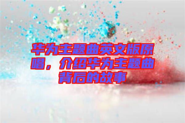 華為主題曲英文版原唱，介紹華為主題曲背后的故事