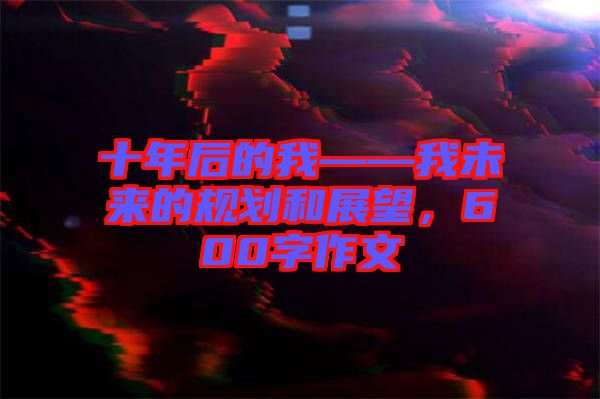 十年后的我——我未來的規(guī)劃和展望，600字作文