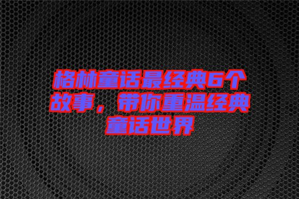 格林童話最經(jīng)典6個故事，帶你重溫經(jīng)典童話世界