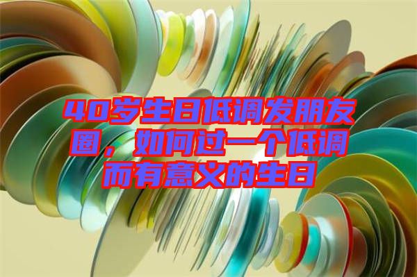 40歲生日低調(diào)發(fā)朋友圈，如何過(guò)一個(gè)低調(diào)而有意義的生日