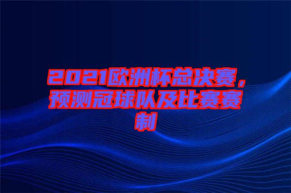 2021歐洲杯總決賽，預(yù)測冠球隊及比賽賽制