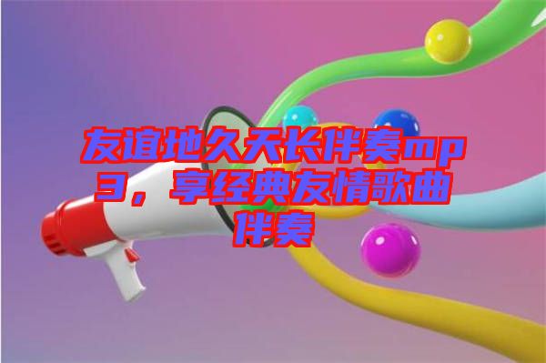 友誼地久天長(zhǎng)伴奏mp3，享經(jīng)典友情歌曲伴奏