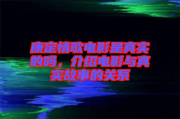 康定情歌電影是真實的嗎，介紹電影與真實故事的關(guān)系