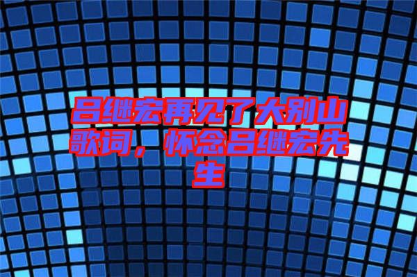 呂繼宏再見了大別山歌詞，懷念呂繼宏先生