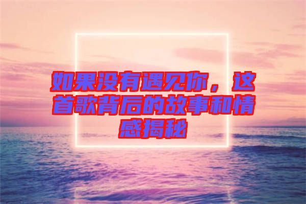 如果沒有遇見你，這首歌背后的故事和情感揭秘