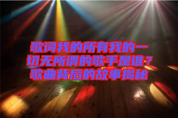 歌詞我的所有我的一切無(wú)所謂的歌手是誰(shuí)？歌曲背后的故事揭秘