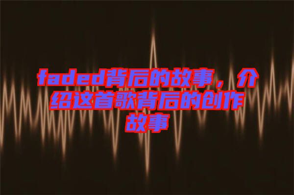 faded背后的故事，介紹這首歌背后的創(chuàng)作故事