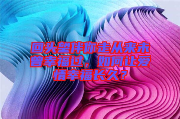 回頭望伴你走從來未曾幸福過，如何讓愛情幸福長久？