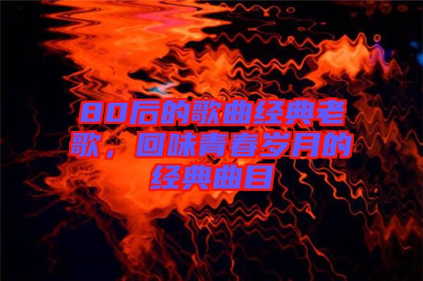 80后的歌曲經(jīng)典老歌，回味青春歲月的經(jīng)典曲目