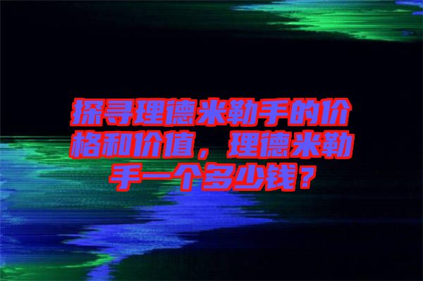 探尋理德米勒手的價格和價值，理德米勒手一個多少錢？