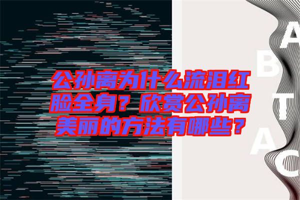 公孫離為什么流淚紅臉全身？欣賞公孫離美麗的方法有哪些？