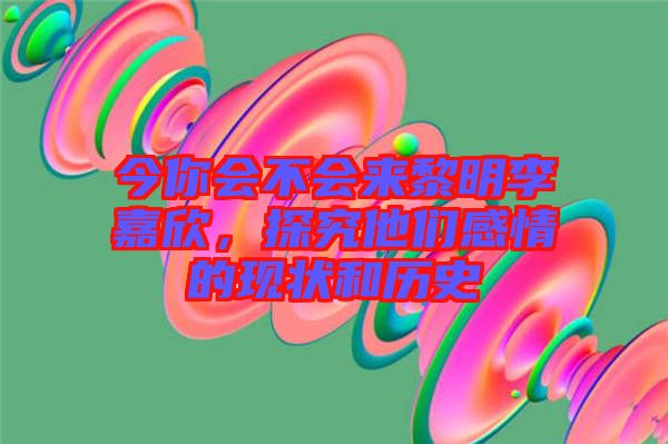 今你會(huì)不會(huì)來(lái)黎明李嘉欣，探究他們感情的現(xiàn)狀和歷史