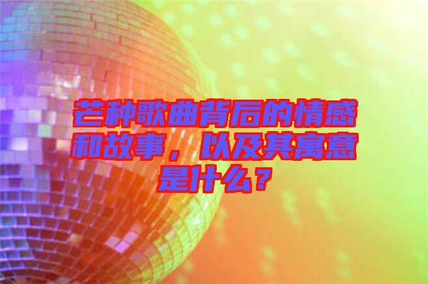 芒種歌曲背后的情感和故事，以及其寓意是什么？