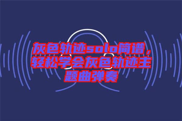 灰色軌跡solo簡譜，輕松學(xué)會灰色軌跡主題曲彈奏