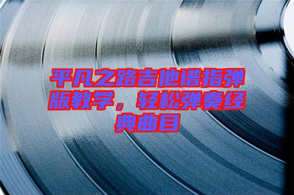 平凡之路吉他譜指彈版教學，輕松彈奏經(jīng)典曲目